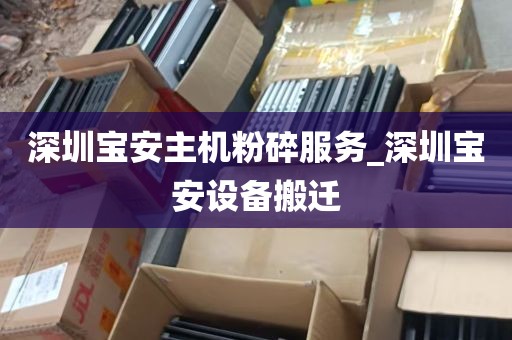 深圳宝安主机粉碎服务_深圳宝安设备搬迁