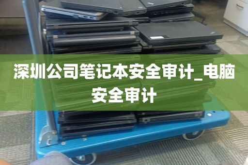 深圳公司笔记本安全审计_电脑安全审计