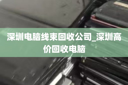 深圳电脑线束回收公司_深圳高价回收电脑