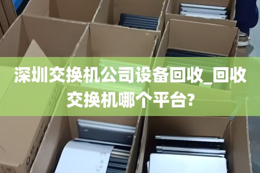 深圳交换机公司设备回收_回收交换机哪个平台?