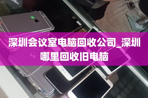 深圳会议室电脑回收公司_深圳哪里回收旧电脑