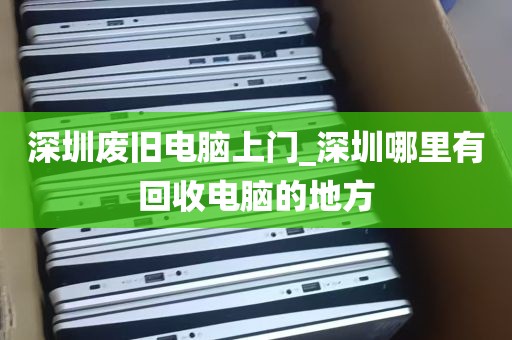 深圳废旧电脑上门_深圳哪里有回收电脑的地方