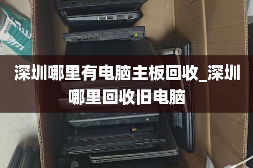 深圳哪里有电脑主板回收_深圳哪里回收旧电脑