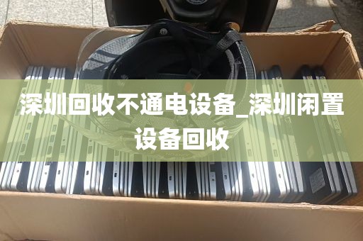 深圳回收不通电设备_深圳闲置设备回收