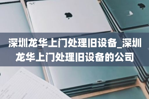 深圳龙华上门处理旧设备_深圳龙华上门处理旧设备的公司