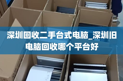 深圳回收二手台式电脑_深圳旧电脑回收哪个平台好