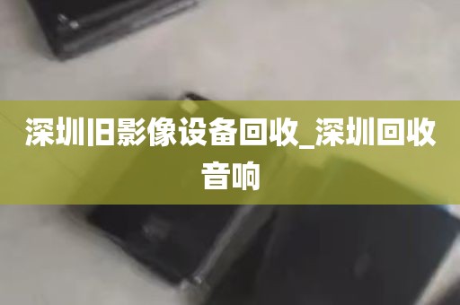 深圳旧影像设备回收_深圳回收音响