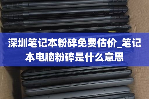 深圳笔记本粉碎免费估价_笔记本电脑粉碎是什么意思