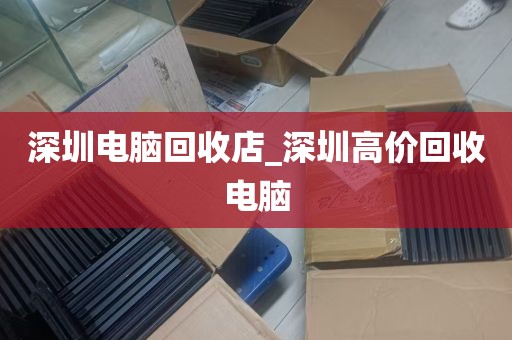 深圳电脑回收店_深圳高价回收电脑