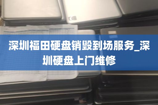 深圳福田硬盘销毁到场服务_深圳硬盘上门维修
