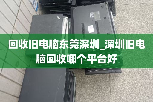 回收旧电脑东莞深圳_深圳旧电脑回收哪个平台好