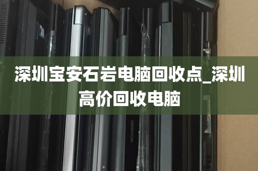 深圳宝安石岩电脑回收点_深圳高价回收电脑