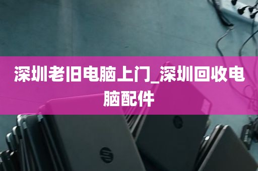 深圳老旧电脑上门_深圳回收电脑配件