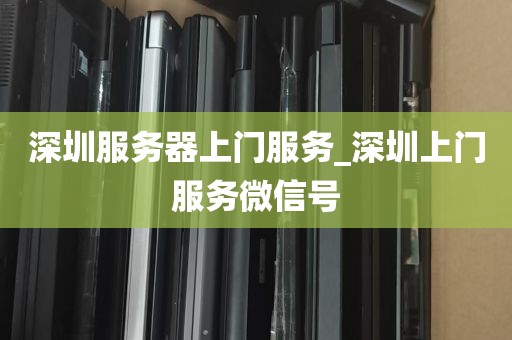 深圳服务器上门服务_深圳上门服务微信号