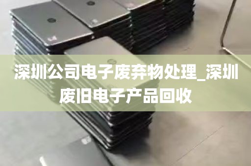 深圳公司电子废弃物处理_深圳废旧电子产品回收