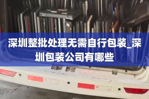 深圳整批处理无需自行包装_深圳包装公司有哪些