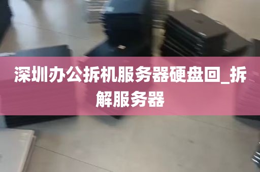深圳办公拆机服务器硬盘回_拆解服务器