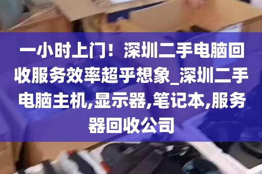 一小时上门！深圳二手电脑回收服务效率超乎想象_深圳二手电脑主机,显示器,笔记本,服务器回收公司