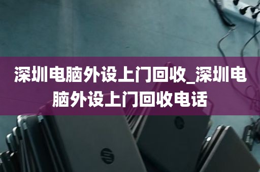 深圳电脑外设上门回收_深圳电脑外设上门回收电话