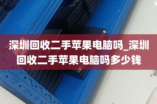 深圳回收二手苹果电脑吗_深圳回收二手苹果电脑吗多少钱