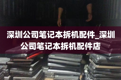 深圳公司笔记本拆机配件_深圳公司笔记本拆机配件店
