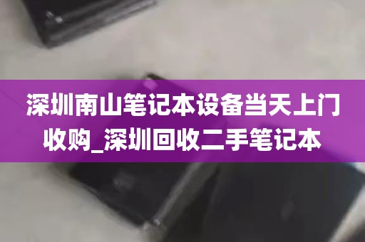 深圳南山笔记本设备当天上门收购_深圳回收二手笔记本