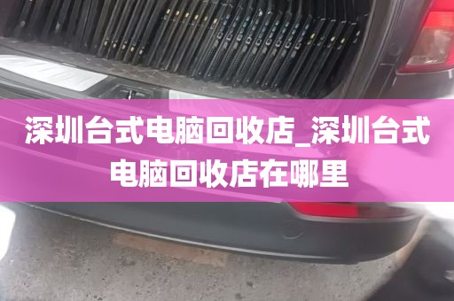 深圳台式电脑回收店_深圳台式电脑回收店在哪里