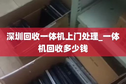 深圳回收一体机上门处理_一体机回收多少钱