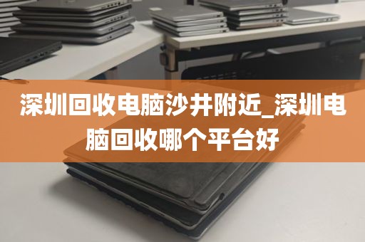 深圳回收电脑沙井附近_深圳电脑回收哪个平台好
