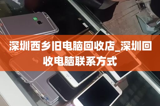 深圳西乡旧电脑回收店_深圳回收电脑联系方式