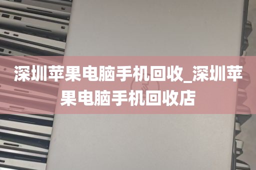 深圳苹果电脑手机回收_深圳苹果电脑手机回收店