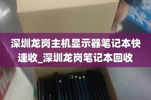深圳龙岗主机显示器笔记本快速收_深圳龙岗笔记本回收
