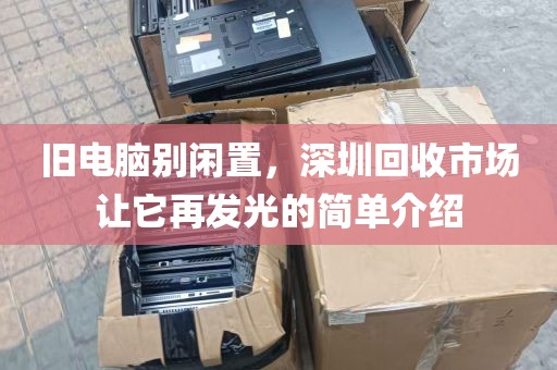 旧电脑别闲置，深圳回收市场让它再发光的简单介绍