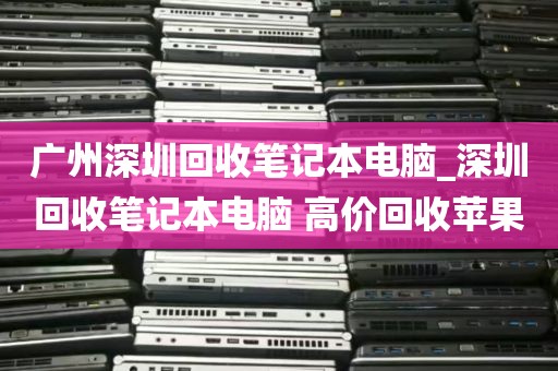 广州深圳回收笔记本电脑_深圳回收笔记本电脑 高价回收苹果
