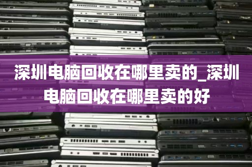 深圳电脑回收在哪里卖的_深圳电脑回收在哪里卖的好