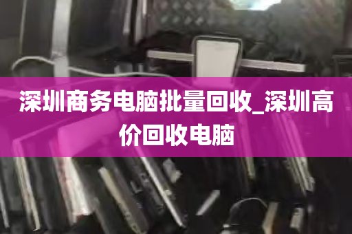 深圳商务电脑批量回收_深圳高价回收电脑