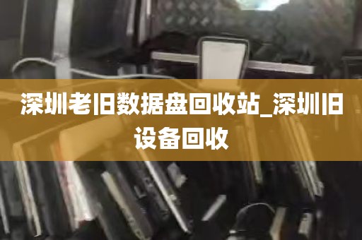 深圳老旧数据盘回收站_深圳旧设备回收