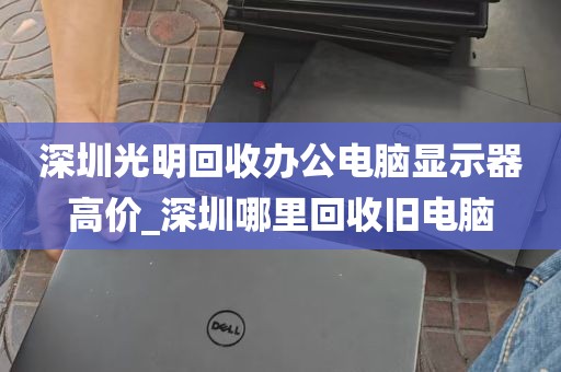 深圳光明回收办公电脑显示器高价_深圳哪里回收旧电脑