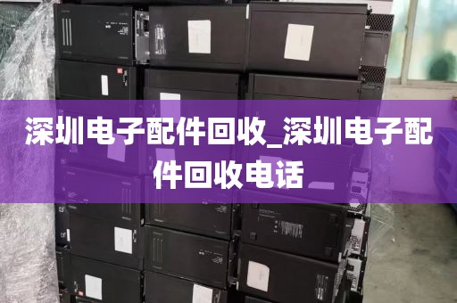 深圳电子配件回收_深圳电子配件回收电话