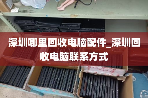 深圳哪里回收电脑配件_深圳回收电脑联系方式