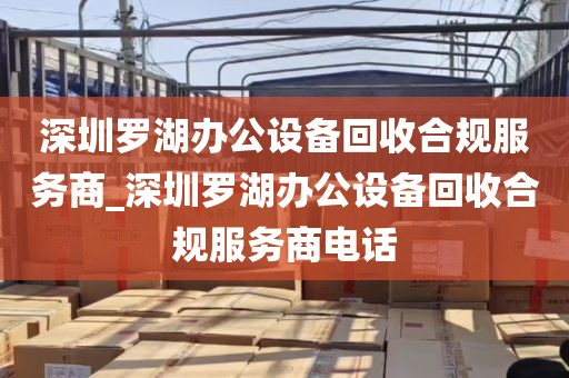 深圳罗湖办公设备回收合规服务商_深圳罗湖办公设备回收合规服务商电话