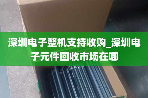 深圳电子整机支持收购_深圳电子元件回收市场在哪