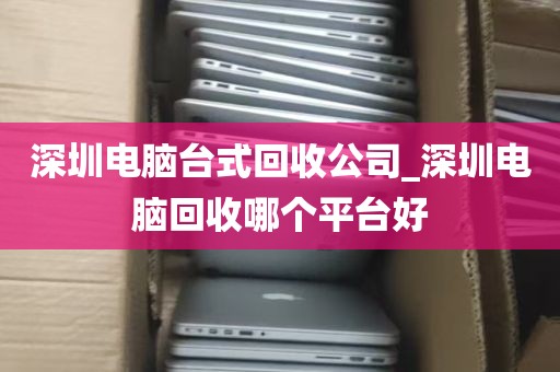 深圳电脑台式回收公司_深圳电脑回收哪个平台好
