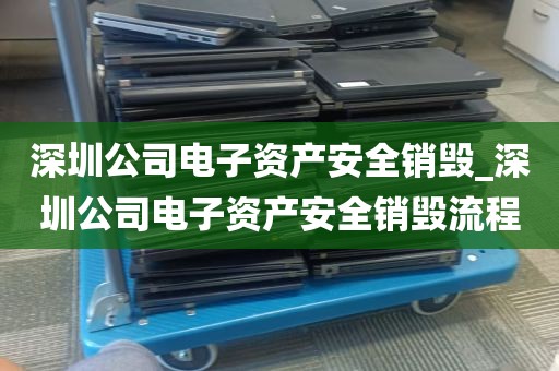 深圳公司电子资产安全销毁_深圳公司电子资产安全销毁流程