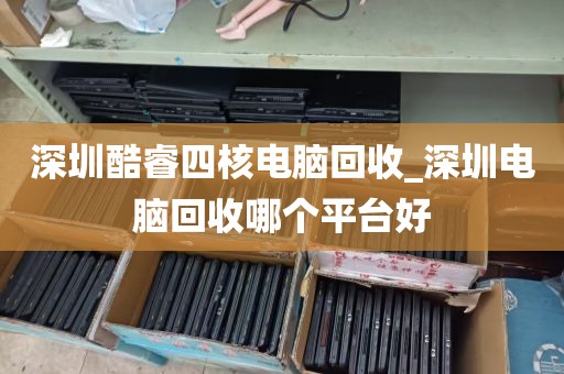 深圳酷睿四核电脑回收_深圳电脑回收哪个平台好