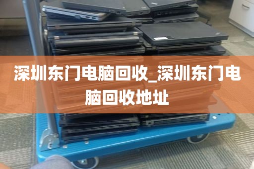 深圳东门电脑回收_深圳东门电脑回收地址
