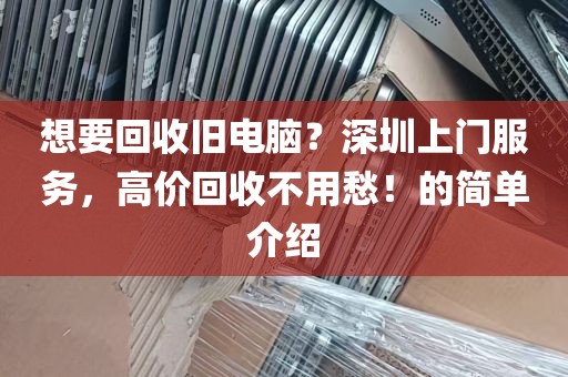 想要回收旧电脑？深圳上门服务，高价回收不用愁！的简单介绍