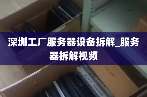 深圳工厂服务器设备拆解_服务器拆解视频