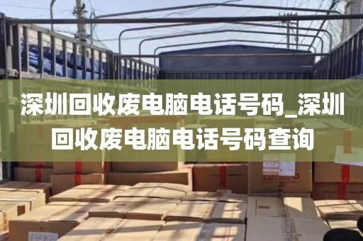 深圳回收废电脑电话号码_深圳回收废电脑电话号码查询