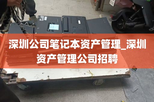 深圳公司笔记本资产管理_深圳资产管理公司招聘